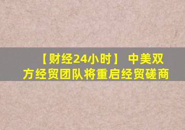 【财经24小时】 中美双方经贸团队将重启经贸磋商